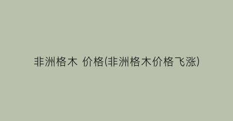 “非洲格木 价格(非洲格木价格飞涨)